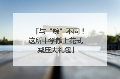 与“粽”不同！这所中学献上花式减压大礼包
