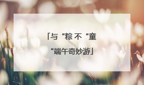 与“粽 不“童“端午奇妙游