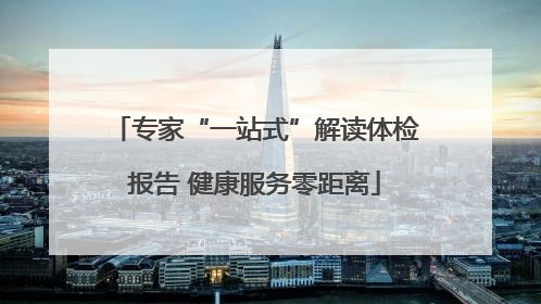 专家“一站式”解读体检报告 健康服务零距离