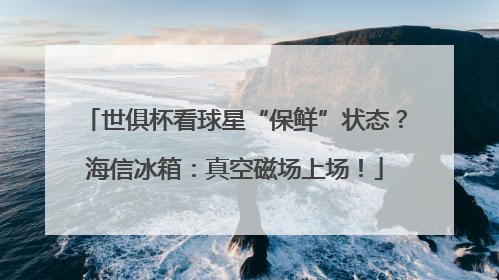 世俱杯看球星“保鲜”状态？海信冰箱：真空磁场上场！