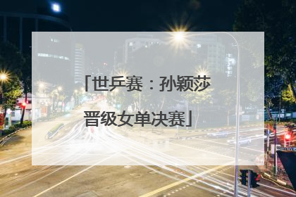 世乒赛：孙颖莎晋级女单决赛