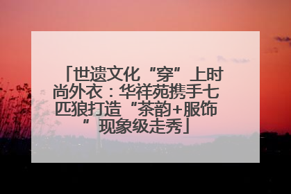 世遗文化“穿”上时尚外衣：华祥苑携手七匹狼打造“茶韵+服饰”现象级走秀
