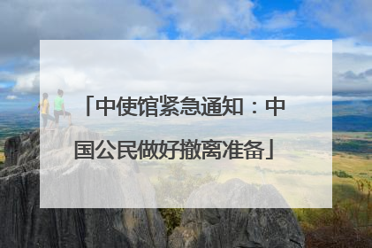 中使馆紧急通知：中国公民做好撤离准备