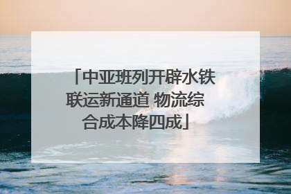 中亚班列开辟水铁联运新通道 物流综合成本降四成