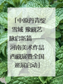 中原丹青绽雪域 豫藏艺脉启新篇——河南美术作品西藏展暨全国巡展启动