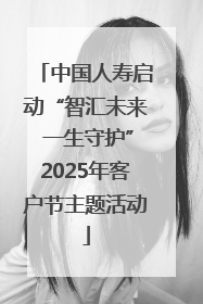 中国人寿启动“智汇未来 一生守护”2025年客户节主题活动