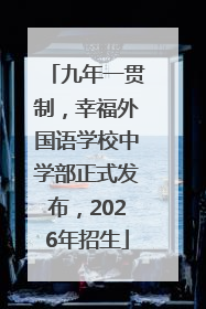 九年一贯制，幸福外国语学校中学部正式发布，2026年招生