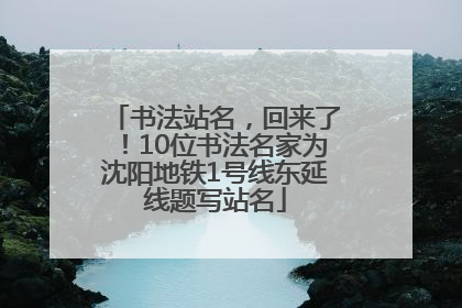 书法站名，回来了！10位书法名家为沈阳地铁1号线东延线题写站名
