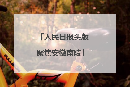 人民日报头版聚焦安徽南陵