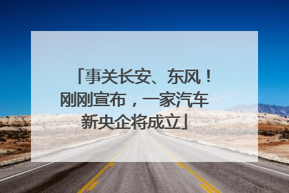 事关长安、东风！刚刚宣布，一家汽车新央企将成立