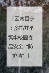 云南昌宁：多措并举筑牢校园食品安全“防护墙”