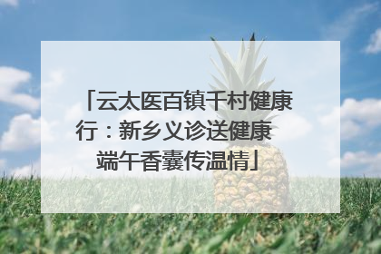 云太医百镇千村健康行：新乡义诊送健康 端午香囊传温情