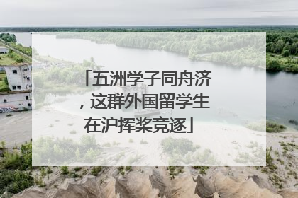 五洲学子同舟济，这群外国留学生在沪挥桨竞逐