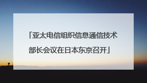 亚太电信组织信息通信技术部长会议在日本东京召开