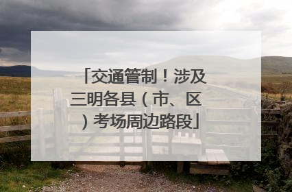 交通管制！涉及三明各县（市、区）考场周边路段