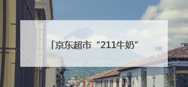 京东超市“211牛奶”均价便宜1.7元，独家货盘助力商家增速翻倍