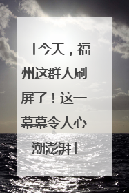 今天，福州这群人刷屏了！这一幕幕令人心潮澎湃