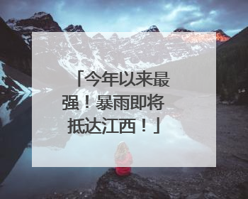 今年以来最强！暴雨即将抵达江西！