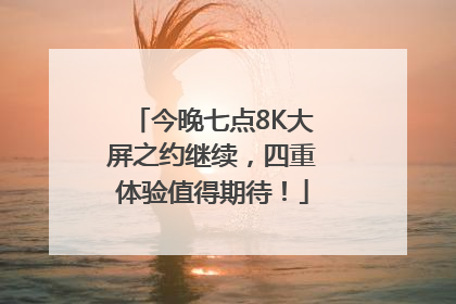 今晚七点8K大屏之约继续，四重体验值得期待！