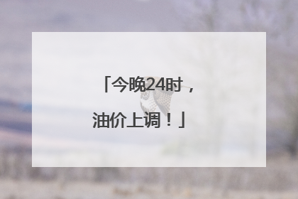 今晚24时，油价上调！