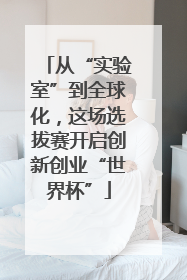 从“实验室”到全球化，这场选拔赛开启创新创业“世界杯”