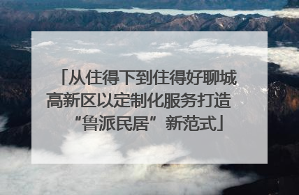 从住得下到住得好聊城高新区以定制化服务打造“鲁派民居”新范式