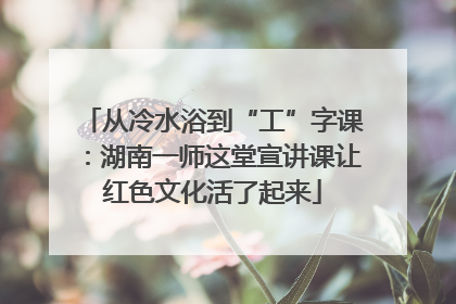 从冷水浴到“工”字课：湖南一师这堂宣讲课让红色文化活了起来