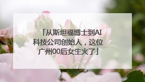从斯坦福博士到AI科技公司创始人，这位广州00后女生火了