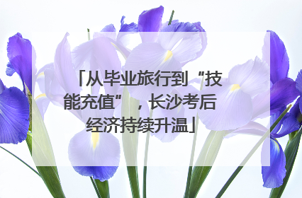 从毕业旅行到“技能充值”，长沙考后经济持续升温