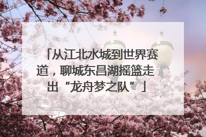 从江北水城到世界赛道，聊城东昌湖摇篮走出“龙舟梦之队”