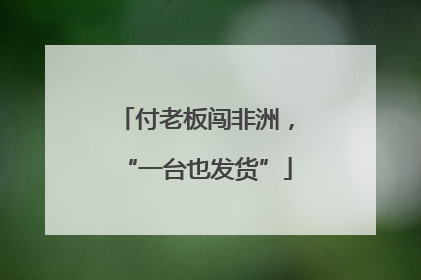 付老板闯非洲，“一台也发货”