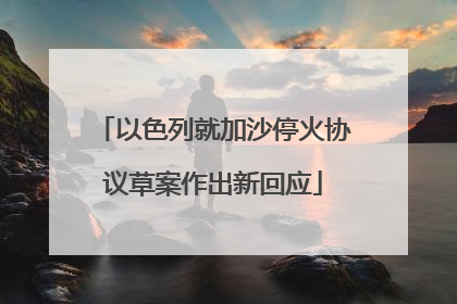 以色列就加沙停火协议草案作出新回应