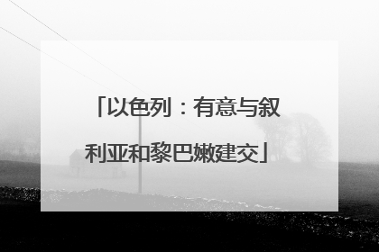 以色列：有意与叙利亚和黎巴嫩建交