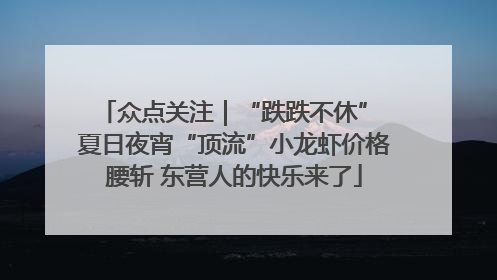 众点关注｜“跌跌不休” 夏日夜宵“顶流”小龙虾价格腰斩 东营人的快乐来了