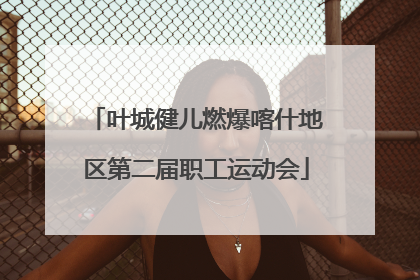 叶城健儿燃爆喀什地区第二届职工运动会