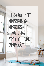 参加“工业图强·企业家精神”活动，杨三占有了“意外收获”