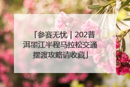 参赛无忧｜202普洱墨江半程马拉松交通摆渡攻略请收藏