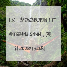 又一条新高铁来啦！广州⇌福州3.5小时，预计2028年建成