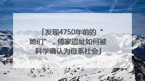 发现4750年前的“她们”，傅家遗址如何被科学确认为母系社会