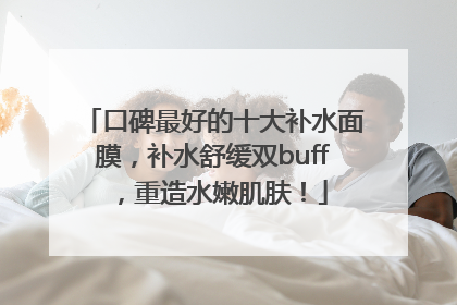 口碑最好的十大补水面膜，补水舒缓双buff，重造水嫩肌肤！