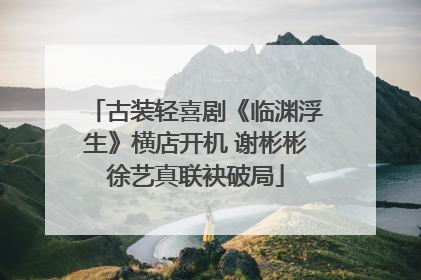 古装轻喜剧《临渊浮生》横店开机 谢彬彬徐艺真联袂破局