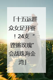 十五运群众女足开赛！24支“铿锵玫瑰”会战珠海金湾