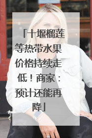 十堰榴莲等热带水果价格持续走低！商家：预计还能再降