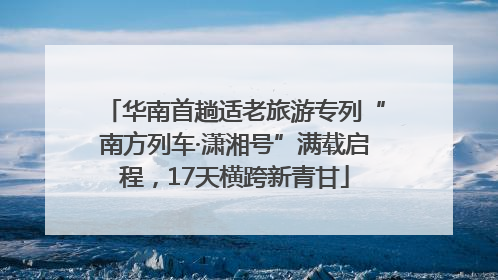 华南首趟适老旅游专列“南方列车·潇湘号”满载启程，17天横跨新青甘