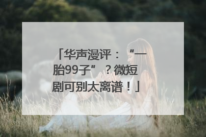 华声漫评：“一胎99子”？微短剧可别太离谱！