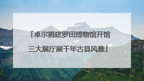 卓尔捐建罗田博物馆开馆 三大展厅展千年古县风雅