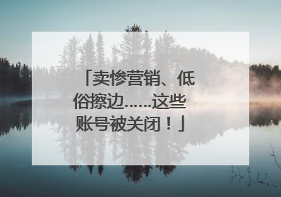 卖惨营销、低俗擦边……这些账号被关闭！