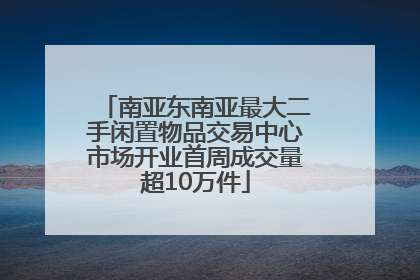 南亚东南亚最大二手闲置物品交易中心市场开业首周成交量超10万件