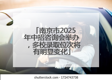 南京市2025年中招咨询会举办，多校录取位次将有明显变化