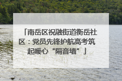 南岳区祝融街道衡岳社区：党员先锋护航高考筑起暖心“隔音墙”
